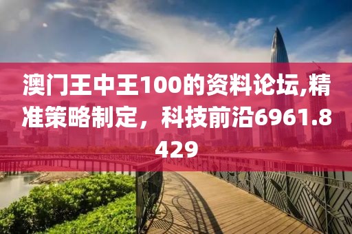 澳门王中王100的资料论坛,精准策略制定，科技前沿6961.8429