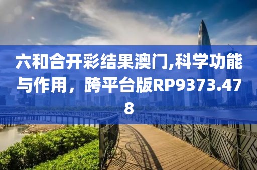 六和合开彩结果澳门,科学功能与作用，跨平台版RP9373.478