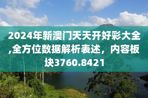 2024年新澳门天天开好彩大全,全方位数据解析表述，内容板块3760.8421