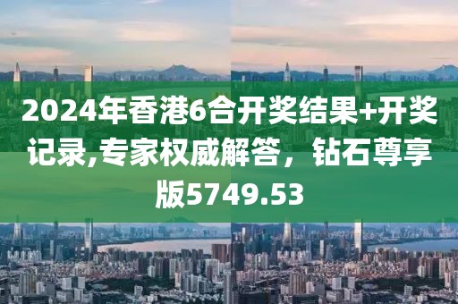 2024年香港6合开奖结果+开奖记录,专家权威解答，钻石尊享版5749.53