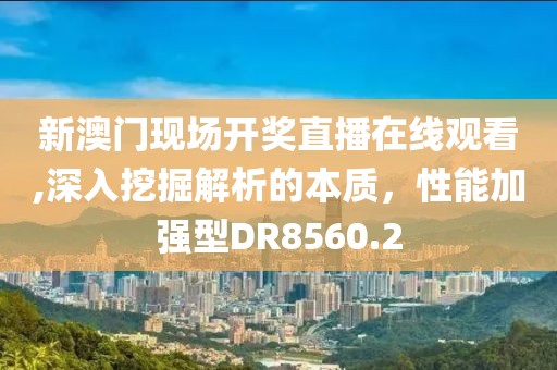 新澳门现场开奖直播在线观看,深入挖掘解析的本质，性能加强型DR8560.2