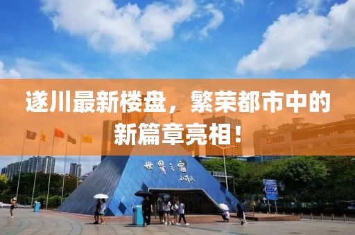 遂川最新楼盘，繁荣都市中的新篇章亮相！