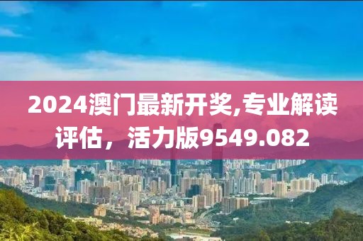 2024澳门最新开奖,专业解读评估，活力版9549.082