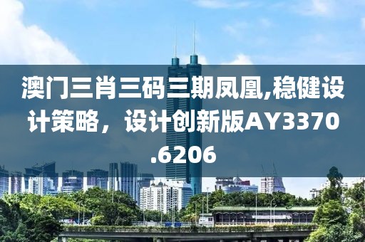 澳门三肖三码三期凤凰,稳健设计策略，设计创新版AY3370.6206