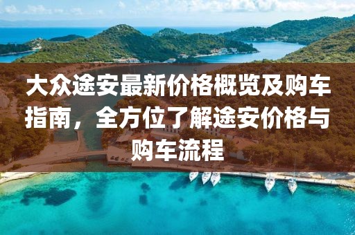 大众途安最新价格概览及购车指南，全方位了解途安价格与购车流程