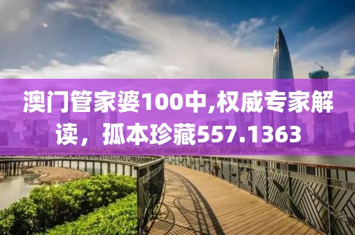 澳门管家婆100中,权威专家解读，孤本珍藏557.1363