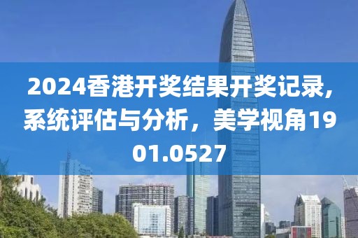 2024香港开奖结果开奖记录,系统评估与分析，美学视角1901.0527