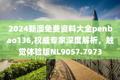 2024新澳免费资料大全penbao136,权威专家深度解析，触觉体验版NL9057.7973
