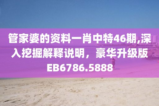 管家婆的资料一肖中特46期,深入挖掘解释说明，豪华升级版EB6786.5888
