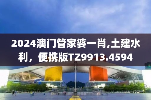2024澳门管家婆一肖,土建水利，便携版TZ9913.4594