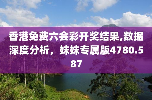 香港免费六会彩开奖结果,数据深度分析，妹妹专属版4780.587