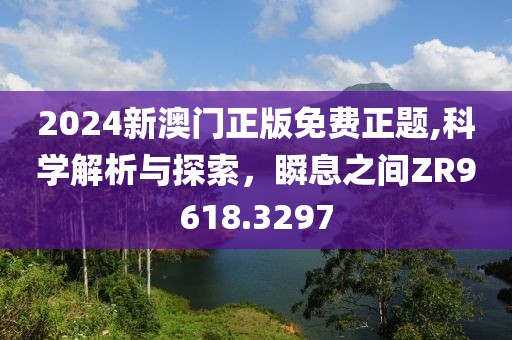 2024新澳门正版免费正题,科学解析与探索，瞬息之间ZR9618.3297