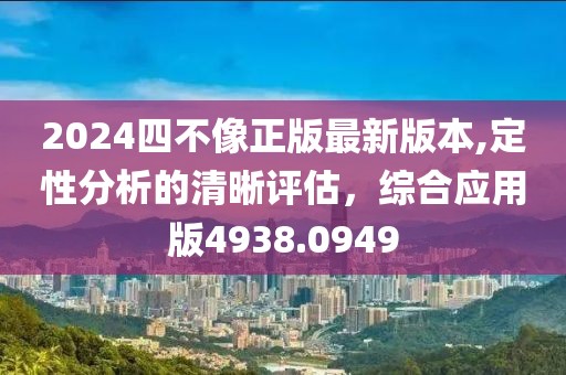 2024四不像正版最新版本,定性分析的清晰评估，综合应用版4938.0949