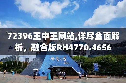 72396王中王网站,详尽全面解析，融合版RH4770.4656