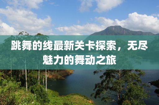 跳舞的线最新关卡探索，无尽魅力的舞动之旅