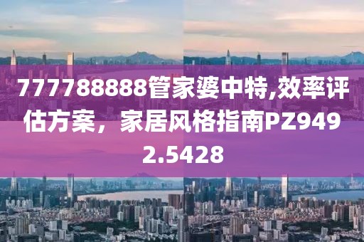 777788888管家婆中特,效率评估方案，家居风格指南PZ9492.5428