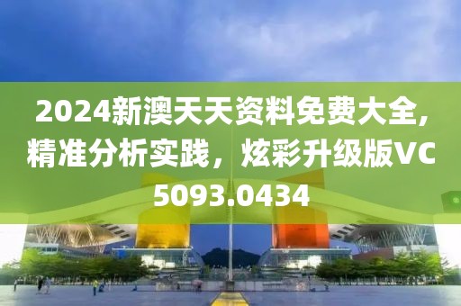 2024新澳天天资料免费大全,精准分析实践，炫彩升级版VC5093.0434
