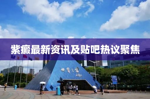 紫癜最新资讯及贴吧热议聚焦