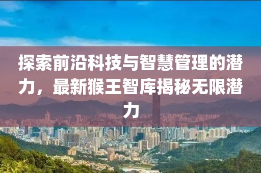 探索前沿科技与智慧管理的潜力，最新猴王智库揭秘无限潜力
