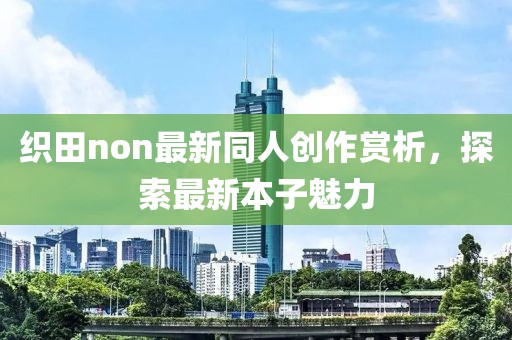 织田non最新同人创作赏析，探索最新本子魅力