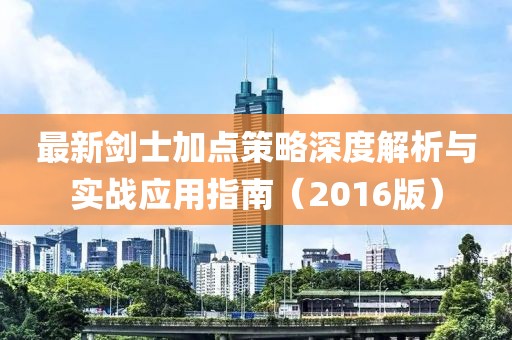 最新剑士加点策略深度解析与实战应用指南（2016版）
