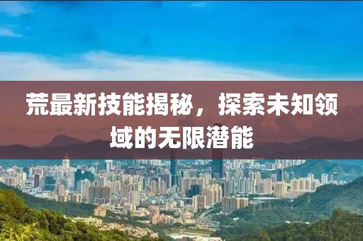 荒最新技能揭秘，探索未知领域的无限潜能