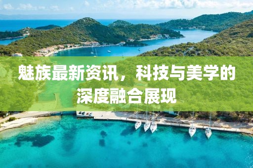 魅族最新资讯，科技与美学的深度融合展现