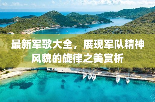 最新军歌大全，展现军队精神风貌的旋律之美赏析