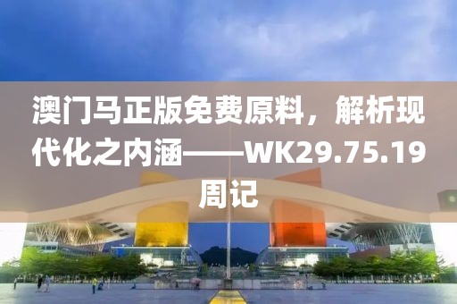 澳门马正版免费原料，解析现代化之内涵——WK29.75.19周记