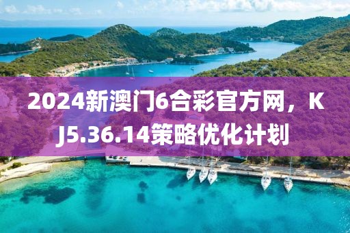 2024新澳门6合彩官方网，KJ5.36.14策略优化计划
