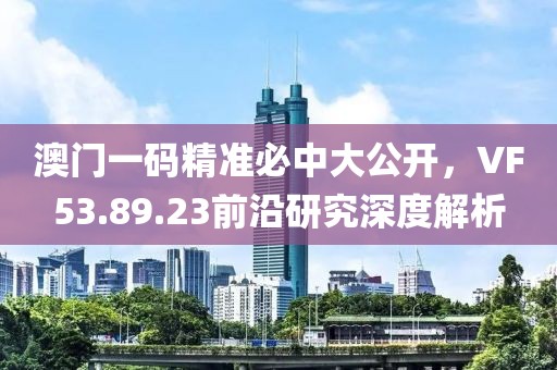 澳门一码精准必中大公开，VF53.89.23前沿研究深度解析