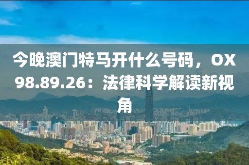 今晚澳门特马开什么号码，OX98.89.26：法律科学解读新视角