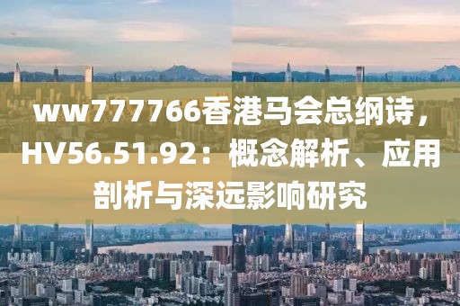 ww777766香港马会总纲诗，HV56.51.92：概念解析、应用剖析与深远影响研究