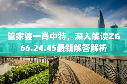 管家婆一肖中特，深入解读ZG66.24.45最新解答解析