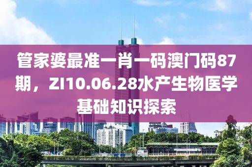 管家婆最准一肖一码澳门码87期，ZI10.06.28水产生物医学基础知识探索
