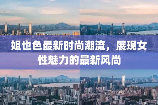 姐也色最新时尚潮流，展现女性魅力的最新风尚