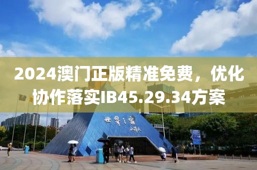 2024澳门正版精准免费，优化协作落实IB45.29.34方案