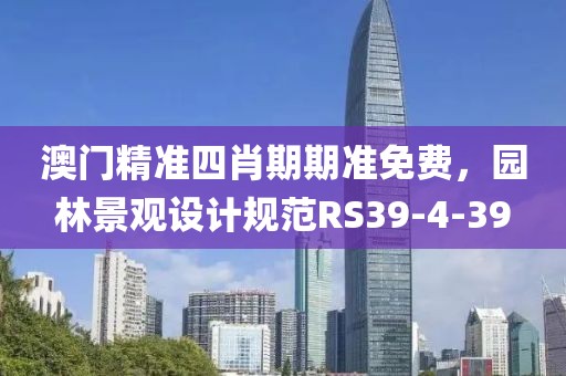 澳门精准四肖期期准免费，园林景观设计规范RS39-4-39