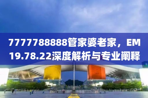 7777788888管家婆老家，EM19.78.22深度解析与专业阐释