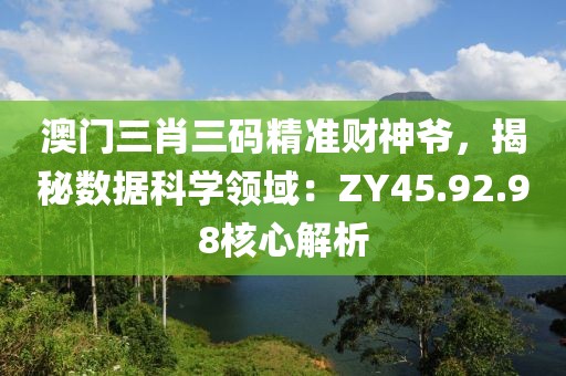 澳门三肖三码精准财神爷，揭秘数据科学领域：ZY45.92.98核心解析