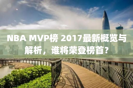 NBA MVP榜 2017最新概览与解析，谁将荣登榜首？