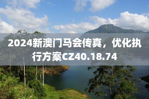 2024新澳门马会传真，优化执行方案CZ40.18.74