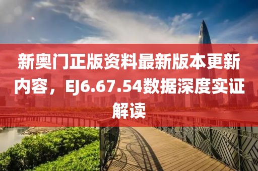 新奥门正版资料最新版本更新内容，EJ6.67.54数据深度实证解读