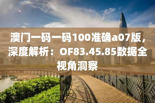 澳门一码一码100准确a07版，深度解析：OF83.45.85数据全视角洞察