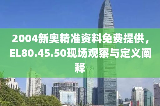 2004新奥精准资料免费提供，EL80.45.50现场观察与定义阐释