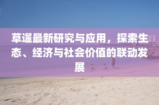 草遛最新研究与应用，探索生态、经济与社会价值的联动发展