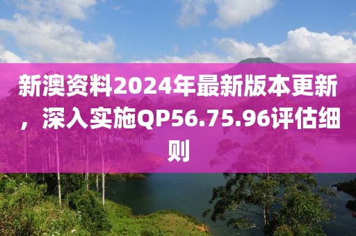 新澳资料2024年最新版本更新，深入实施QP56.75.96评估细则