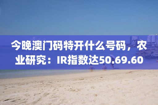 今晚澳门码特开什么号码，农业研究：IR指数达50.69.60