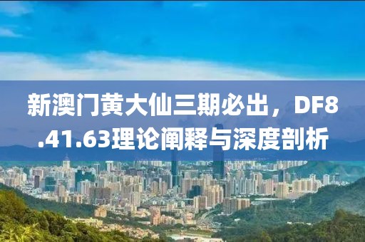 新澳门黄大仙三期必出，DF8.41.63理论阐释与深度剖析