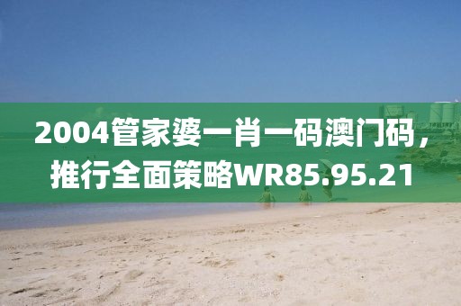 2004管家婆一肖一码澳门码，推行全面策略WR85.95.21